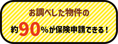 お調べした物件の 約90パーセントが保険申請できる!